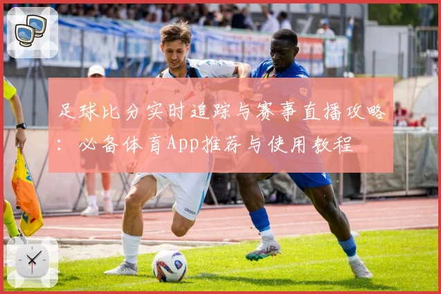 足球比分实时追踪与赛事直播攻略：必备体育App推荐与使用教程