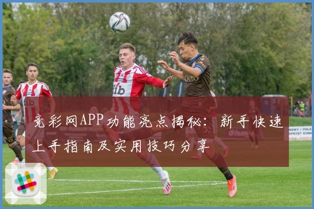 竞彩网APP功能亮点揭秘:新手快速上手指南及实用技巧分享