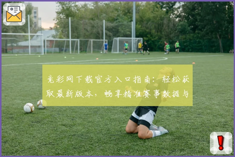 竞彩网下载官方入口指南：轻松获取最新版本，畅享精准赛事数据与实用功能