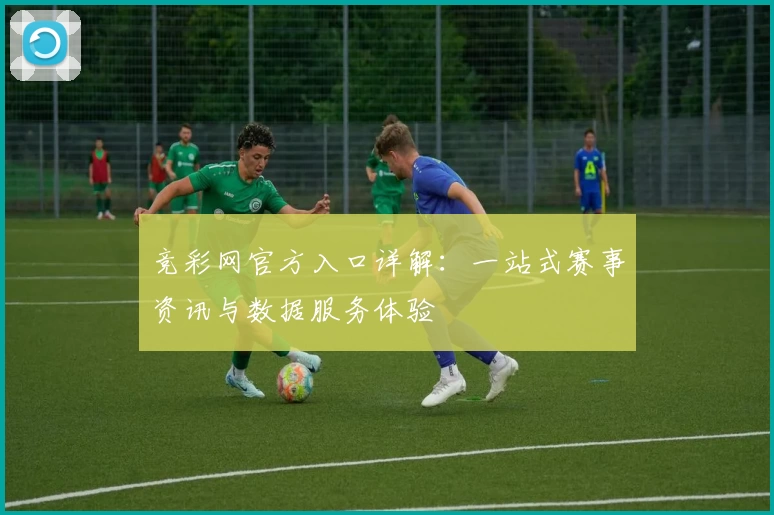 竞彩网官方入口详解：一站式赛事资讯与数据服务体验