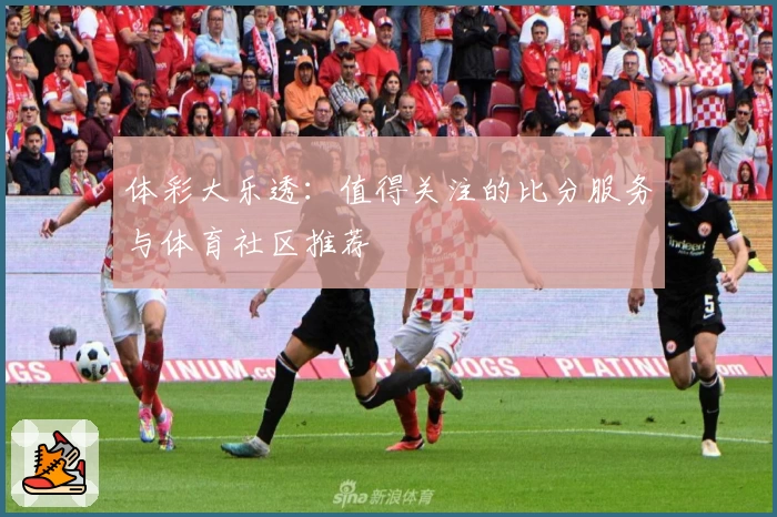 体彩大乐透：值得关注的比分服务与体育社区推荐
