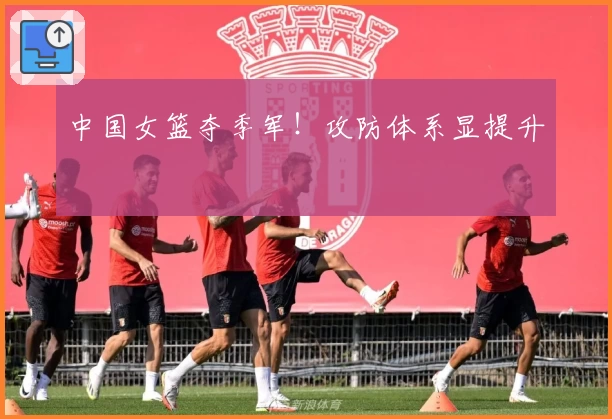 中国女篮夺季军！攻防体系显提升