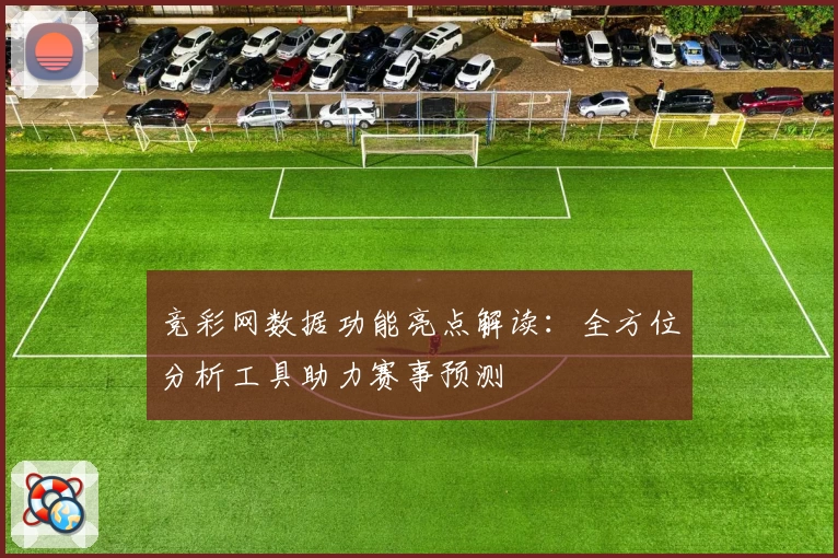 竞彩网数据功能亮点解读：全方位分析工具助力赛事预测