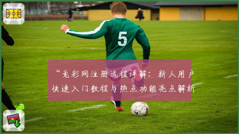 “竞彩网注册流程详解：新人用户快速入门教程与热点功能亮点解析”