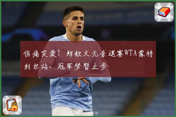 伤痛突袭！郑钦文无奈退赛WTA蒙特利尔站，冠军梦暂止步