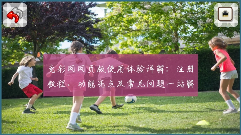 竞彩网网页版使用体验详解：注册教程、功能亮点及常见问题一站解决！