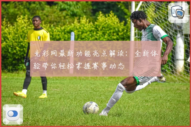 竞彩网最新功能亮点解读:全新体验带你轻松掌握赛事动态