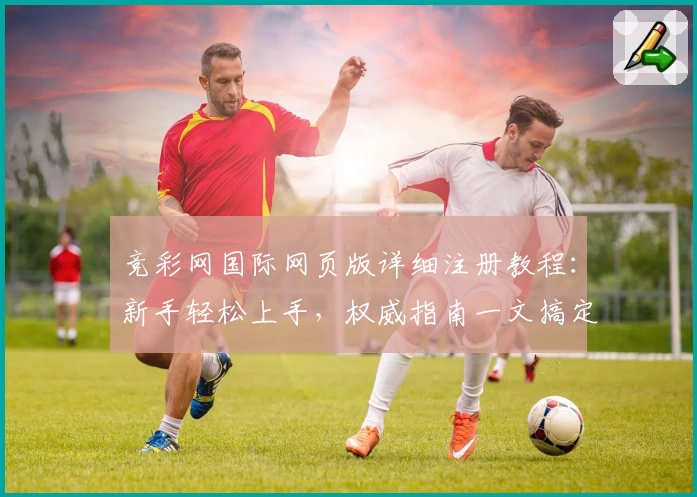 竞彩网国际网页版详细注册教程：新手轻松上手，权威指南一文搞定