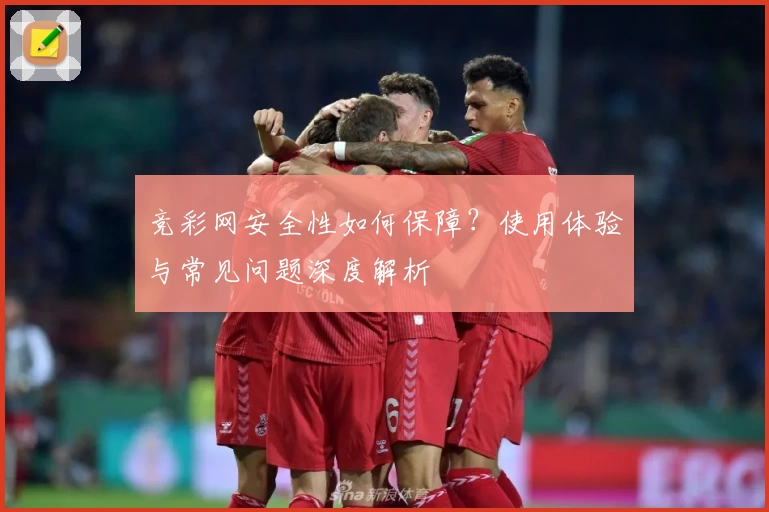 竞彩网安全性如何保障？使用体验与常见问题深度解析
