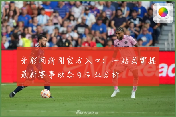 竞彩网新闻官方入口：一站式掌握最新赛事动态与专业分析