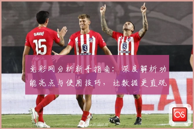 竞彩网分析新手指南：深度解析功能亮点与使用技巧，让数据更直观