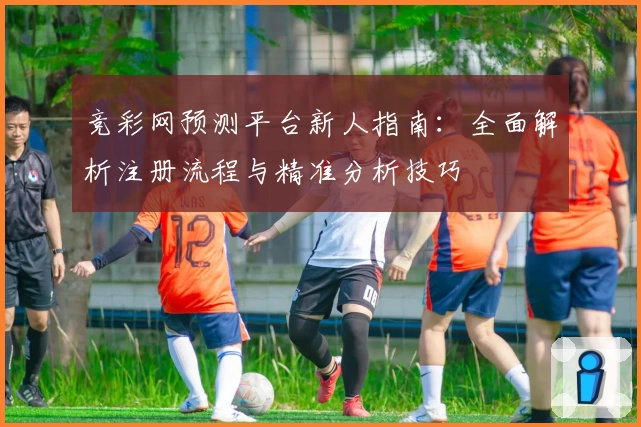 竞彩网预测平台新人指南：全面解析注册流程与精准分析技巧