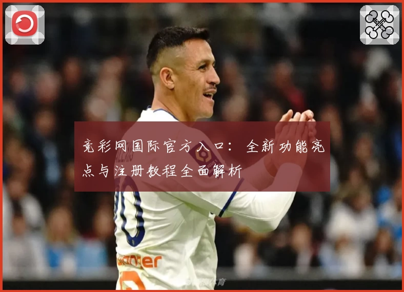 竞彩网国际官方入口:全新功能亮点与注册教程全面解析