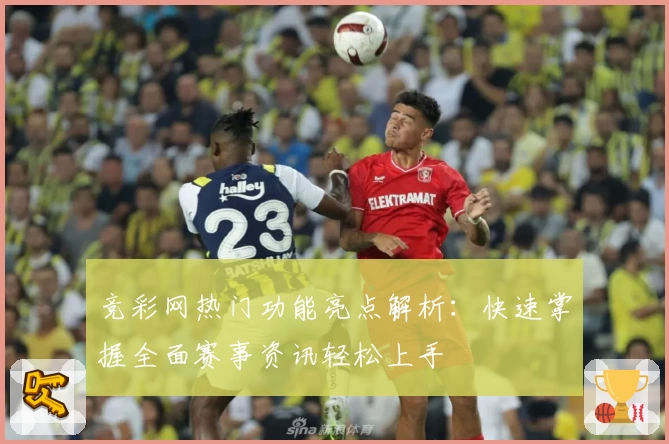 竞彩网热门功能亮点解析：快速掌握全面赛事资讯轻松上手