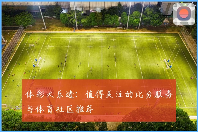 体彩大乐透：值得关注的比分服务与体育社区推荐