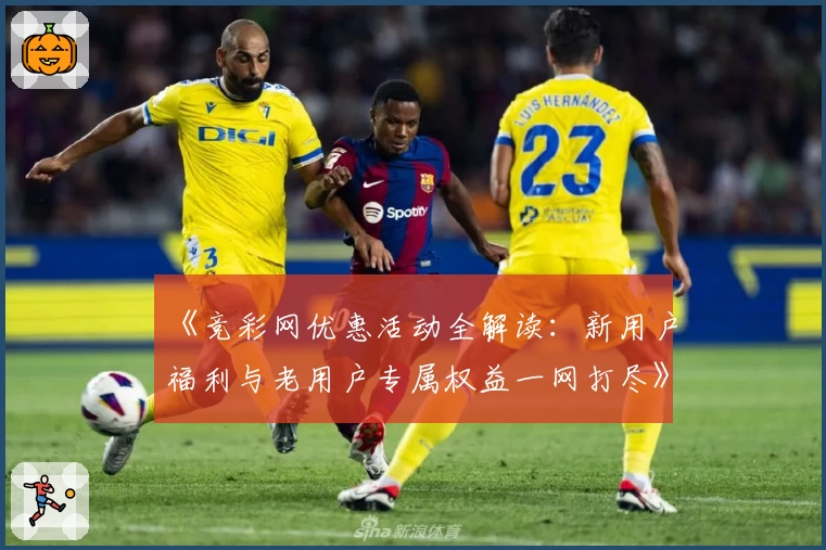 《竞彩网优惠活动全解读：新用户福利与老用户专属权益一网打尽》