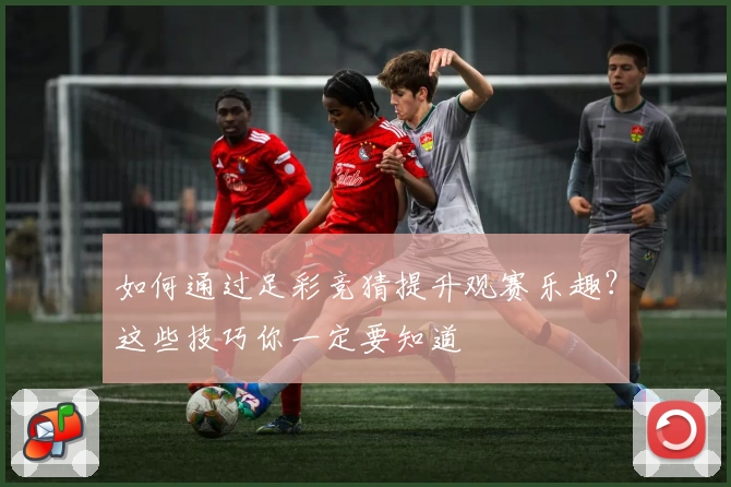 如何通过足彩竞猜提升观赛乐趣?这些技巧你一定要知道