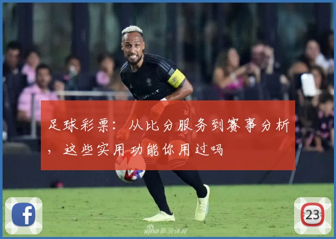 足球彩票：从比分服务到赛事分析，这些实用功能你用过吗