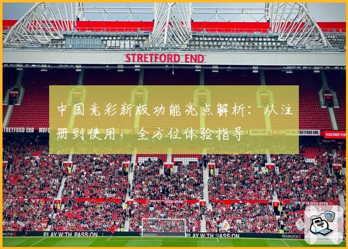 中国竞彩新版功能亮点解析：从注册到使用，全方位体验指导
