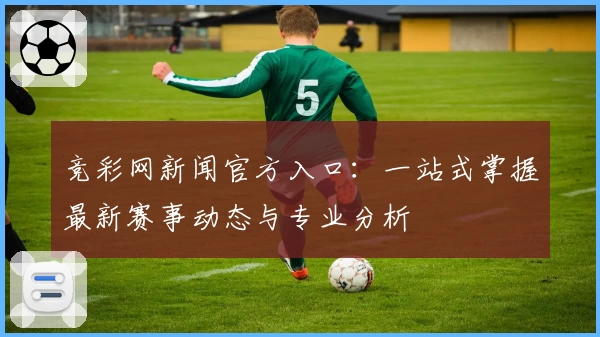 竞彩网新闻官方入口：一站式掌握最新赛事动态与专业分析