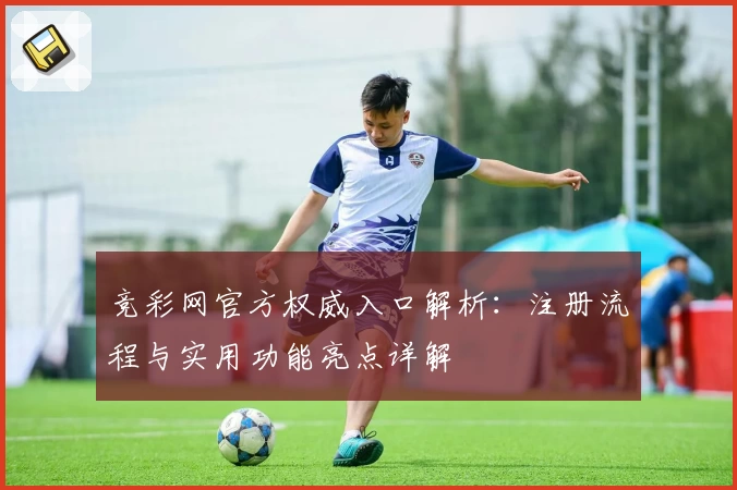 竞彩网官方权威入口解析：注册流程与实用功能亮点详解