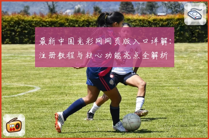 最新中国竞彩网网页版入口详解：注册教程与核心功能亮点全解析