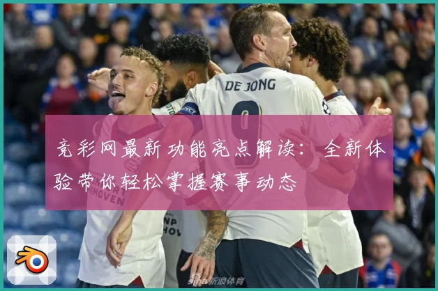 竞彩网最新功能亮点解读：全新体验带你轻松掌握赛事动态