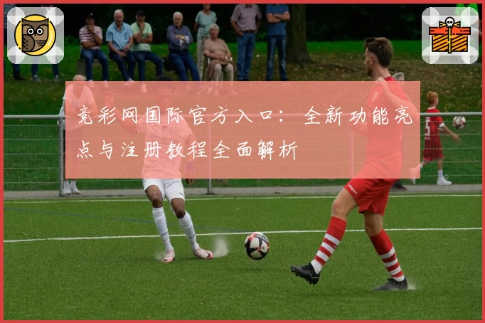 竞彩网国际官方入口：全新功能亮点与注册教程全面解析