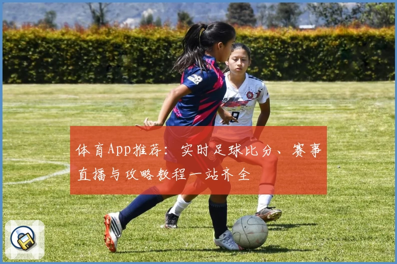 体育App推荐：实时足球比分、赛事直播与攻略教程一站齐全