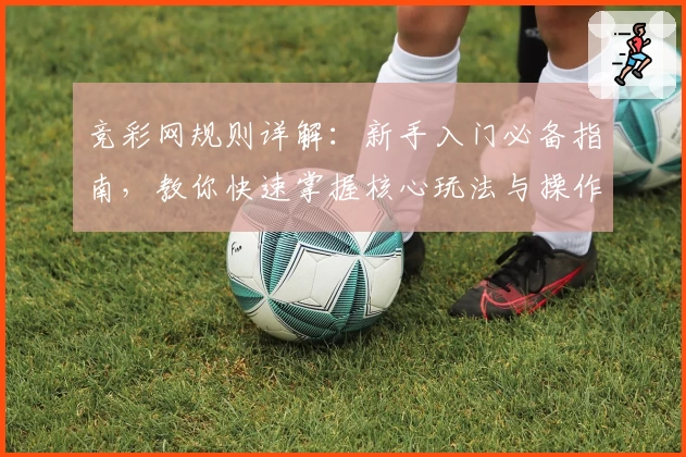 竞彩网规则详解：新手入门必备指南，教你快速掌握核心玩法与操作要点