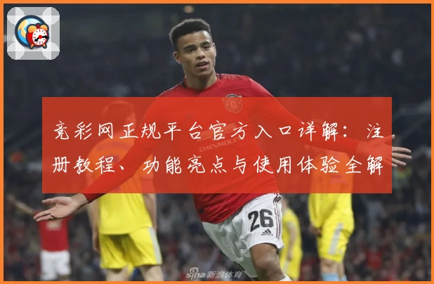 竞彩网正规平台官方入口详解：注册教程、功能亮点与使用体验全解析