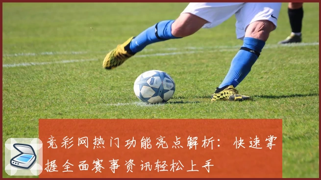 竞彩网热门功能亮点解析：快速掌握全面赛事资讯轻松上手