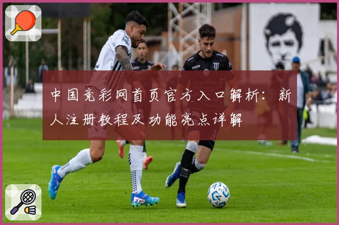 中国竞彩网首页官方入口解析：新人注册教程及功能亮点详解