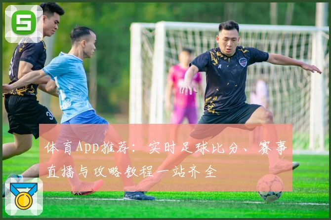 体育App推荐：实时足球比分、赛事直播与攻略教程一站齐全