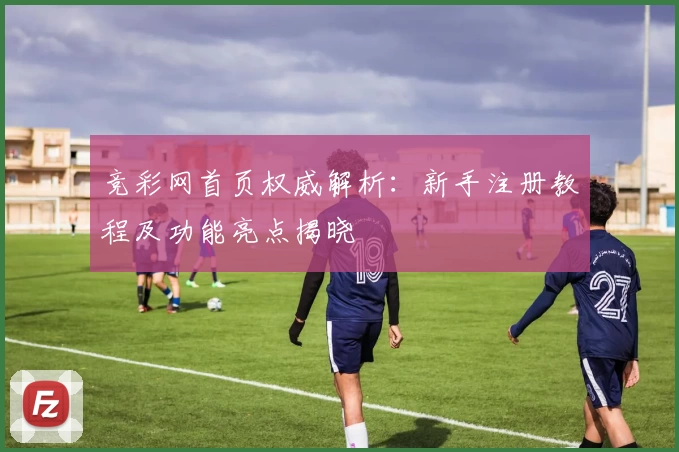竞彩网首页权威解析：新手注册教程及功能亮点揭晓