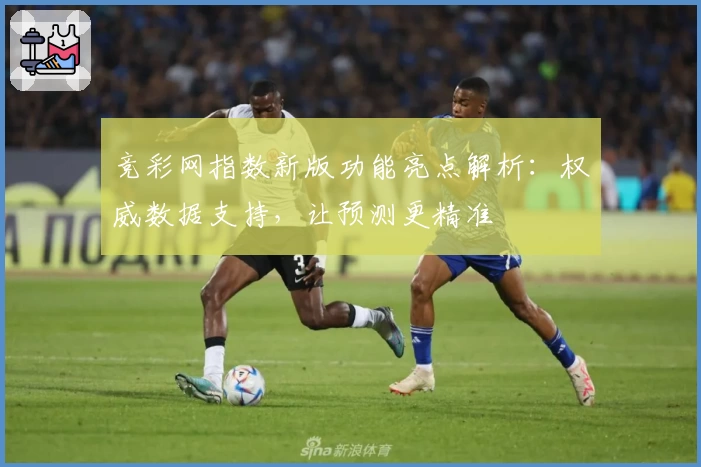 竞彩网指数新版功能亮点解析：权威数据支持，让预测更精准