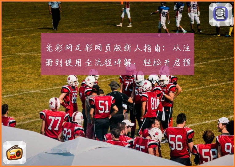 竞彩网足彩网页版新人指南：从注册到使用全流程详解，轻松开启预测新体验