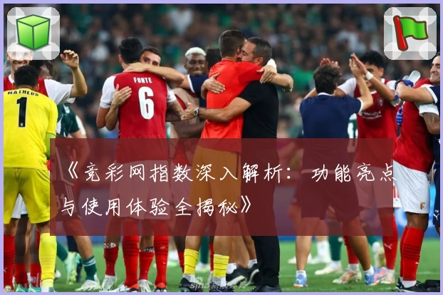 《竞彩网指数深入解析：功能亮点与使用体验全揭秘》