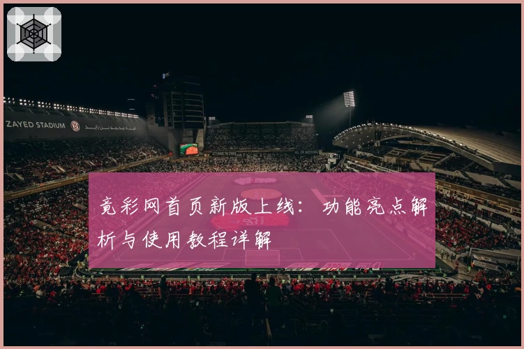 竟彩网首页新版上线：功能亮点解析与使用教程详解