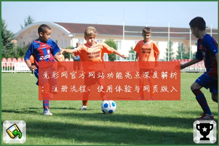 竞彩网官方网站功能亮点深度解析：注册流程、使用体验与网页版入口详解
