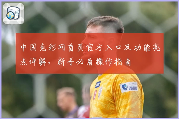 中国竞彩网首页官方入口及功能亮点详解，新手必看操作指南