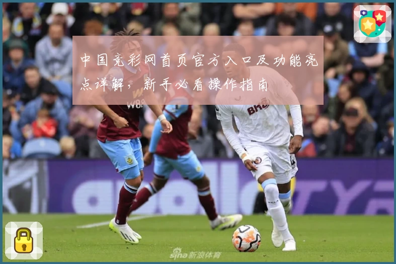中国竞彩网首页官方入口及功能亮点详解，新手必看操作指南