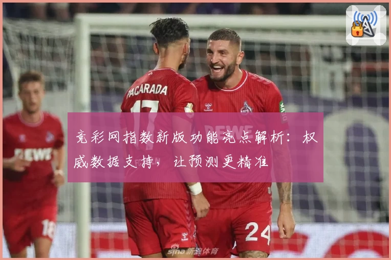 竞彩网指数新版功能亮点解析：权威数据支持，让预测更精准