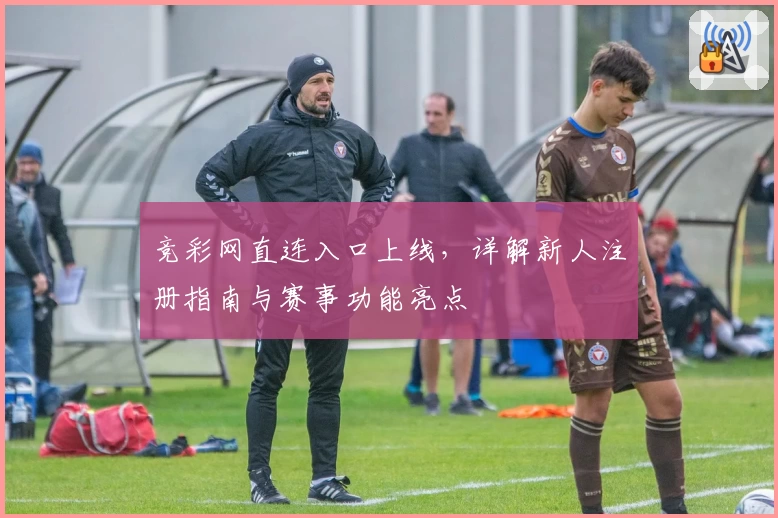 竞彩网直连入口上线，详解新人注册指南与赛事功能亮点