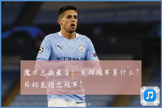 魔术总裁豪言：东部冠军算什么？目标直指总冠军！
