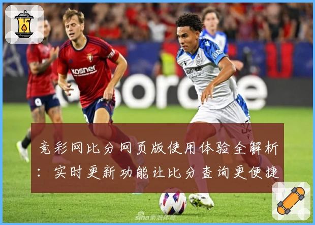 竞彩网比分网页版使用体验全解析：实时更新功能让比分查询更便捷