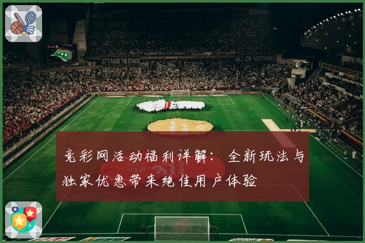竞彩网活动福利详解：全新玩法与独家优惠带来绝佳用户体验