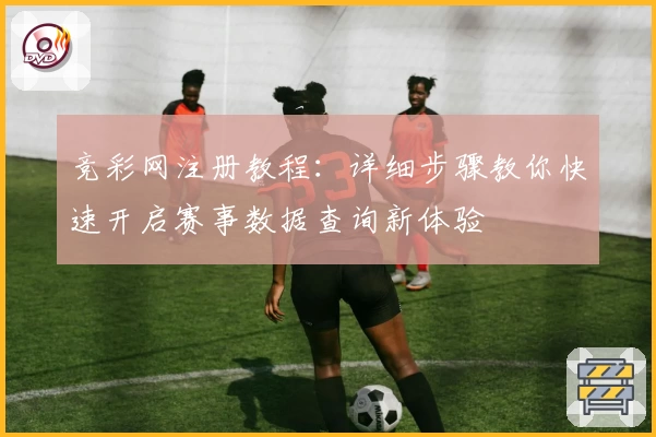 竞彩网注册教程：详细步骤教你快速开启赛事数据查询新体验