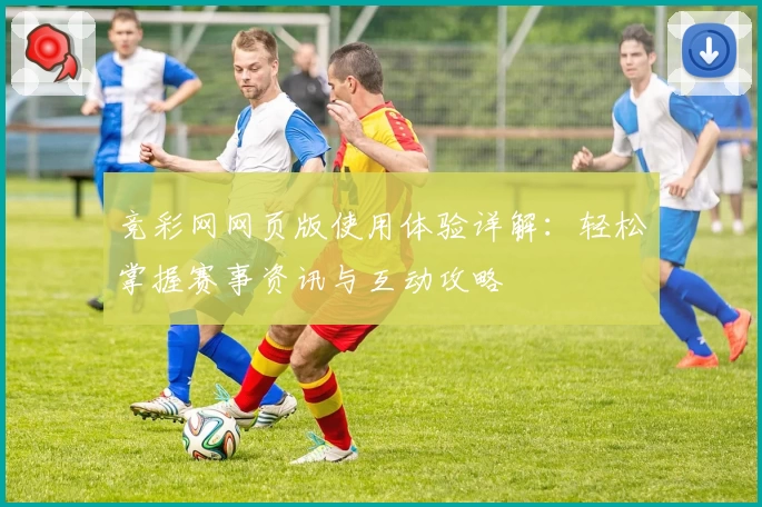 竞彩网网页版使用体验详解：轻松掌握赛事资讯与互动攻略
