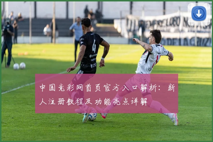中国竞彩网首页官方入口解析：新人注册教程及功能亮点详解